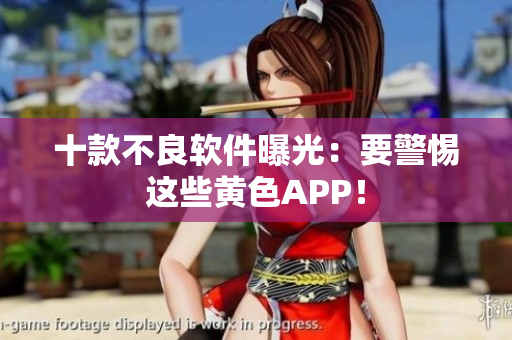 十款不良软件曝光：要警惕这些黄色APP！