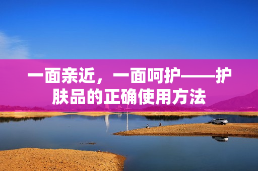 一面亲近，一面呵护——护肤品的正确使用方法
