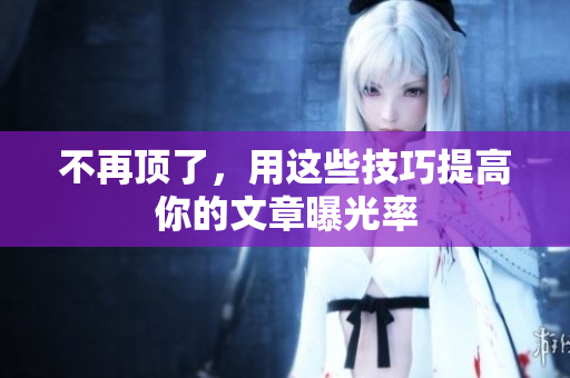 不再顶了，用这些技巧提高你的文章曝光率