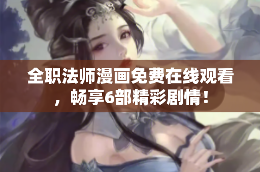 全职法师漫画免费在线观看，畅享6部精彩剧情！