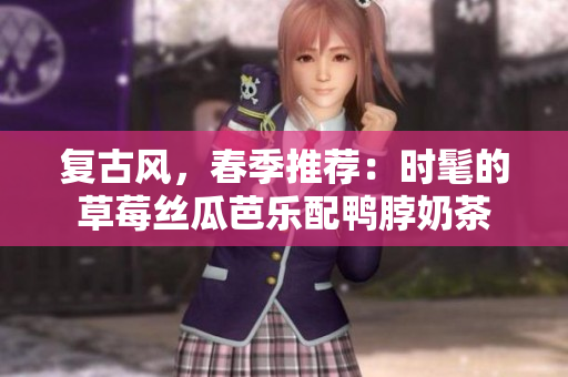 复古风，春季推荐：时髦的草莓丝瓜芭乐配鸭脖奶茶