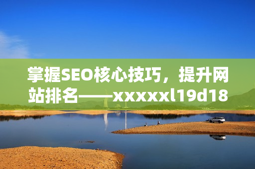 掌握SEO核心技巧，提升网站排名——xxxxxl19d18全解析