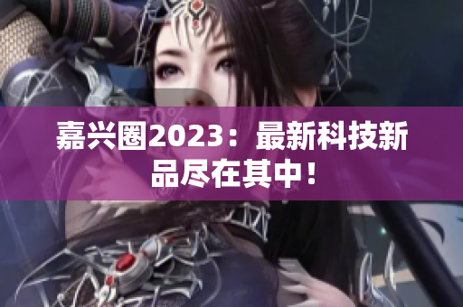 嘉兴圈2023：最新科技新品尽在其中！
