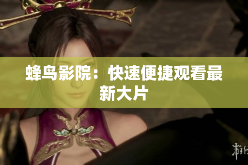 蜂鸟影院：快速便捷观看最新大片