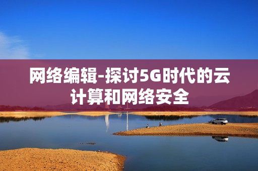 网络编辑-探讨5G时代的云计算和网络安全