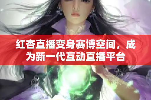 红杏直播变身赛博空间，成为新一代互动直播平台
