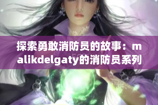 探索勇敢消防员的故事：malikdelgaty的消防员系列