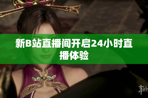 新B站直播间开启24小时直播体验