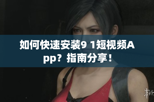 如何快速安装9 1短视频App？指南分享！