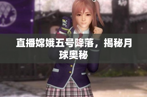 直播嫦娥五号降落，揭秘月球奥秘