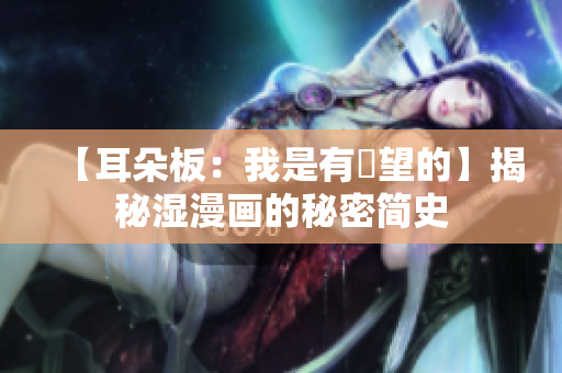 【耳朵板：我是有慾望的】揭秘湿漫画的秘密简史