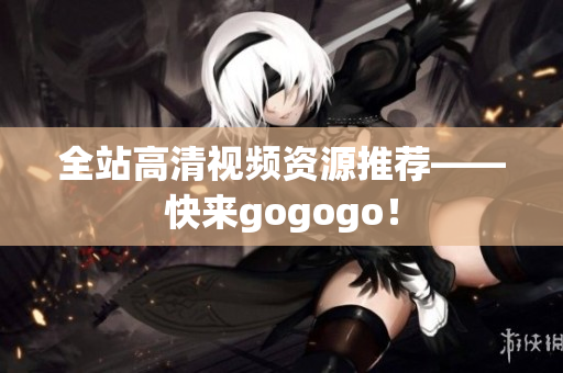 全站高清视频资源推荐——快来gogogo！