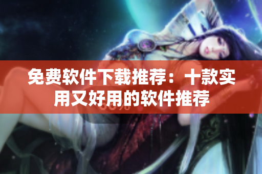 免费软件下载推荐：十款实用又好用的软件推荐