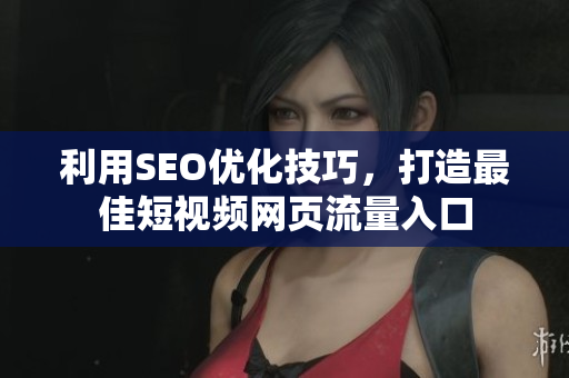 利用SEO优化技巧，打造最佳短视频网页流量入口