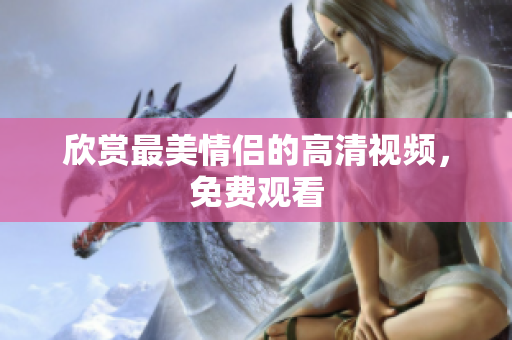 欣赏最美情侣的高清视频，免费观看