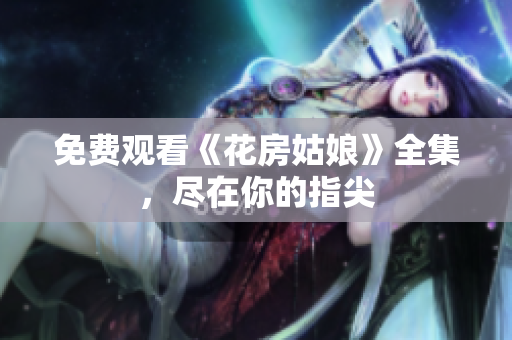 免费观看《花房姑娘》全集，尽在你的指尖