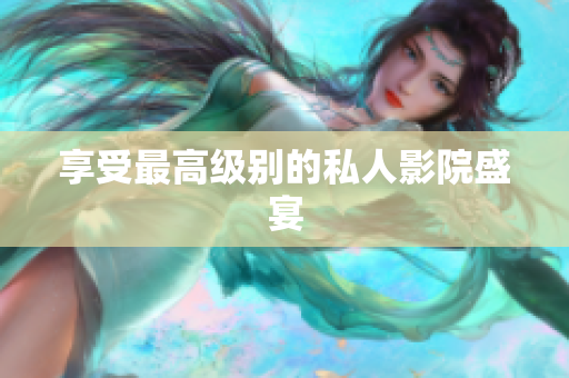 享受最高级别的私人影院盛宴