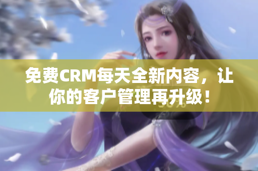 免费CRM每天全新内容，让你的客户管理再升级！