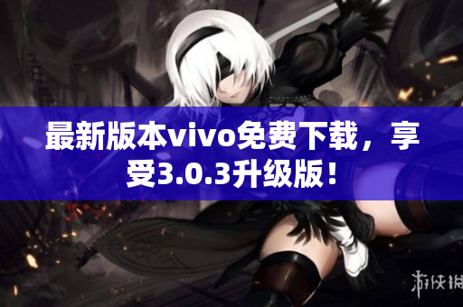 最新版本vivo免费下载，享受3.0.3升级版！