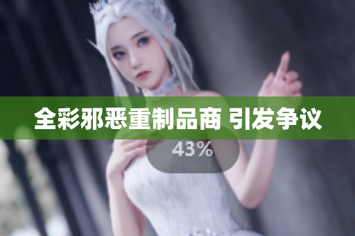 全彩邪恶重制品商 引发争议