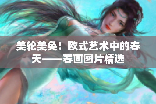 美轮美奂！欧式艺术中的春天——春画图片精选
