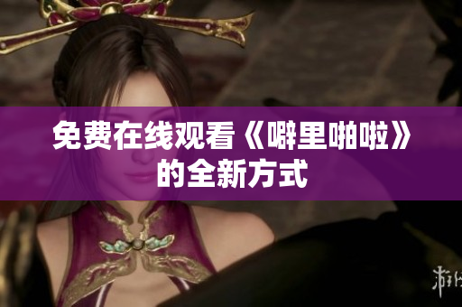 免费在线观看《噼里啪啦》的全新方式