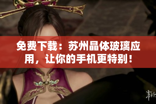 免费下载：苏州晶体玻璃应用，让你的手机更特别！