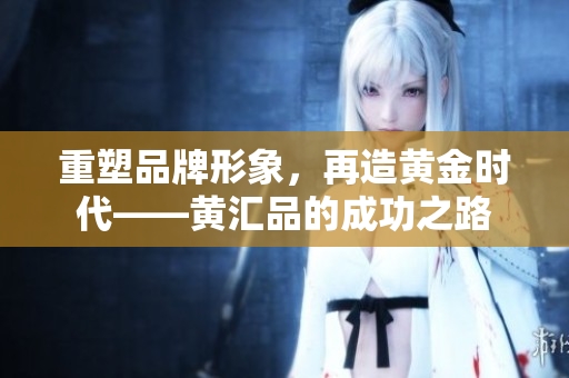 重塑品牌形象，再造黄金时代——黄汇品的成功之路