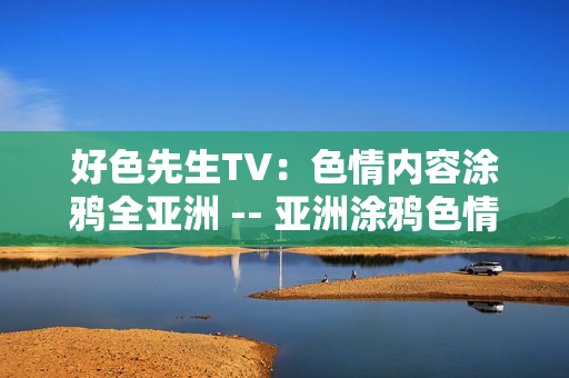 好色先生TV：色情内容涂鸦全亚洲 -- 亚洲涂鸦色情频道，好色先生TV