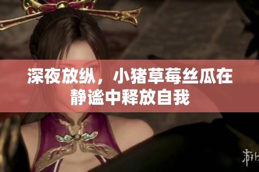 深夜放纵，小猪草莓丝瓜在静谧中释放自我