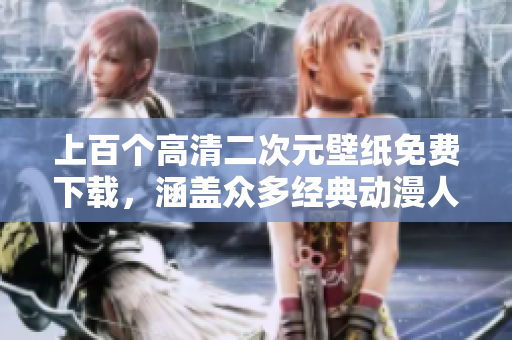 上百个高清二次元壁纸免费下载，涵盖众多经典动漫人物