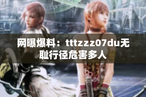 网曝爆料：tttzzz07du无耻行径危害多人