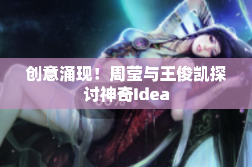 创意涌现！周莹与王俊凯探讨神奇Idea