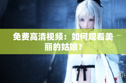 免费高清视频：如何观看美丽的姑娘？
