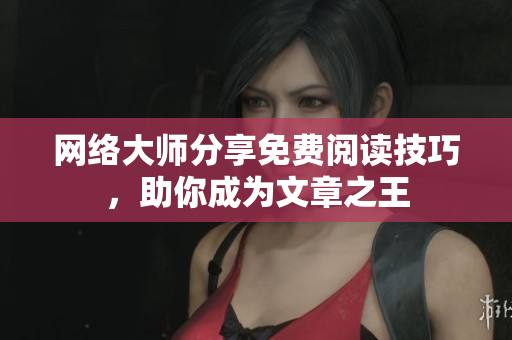 网络大师分享免费阅读技巧，助你成为文章之王