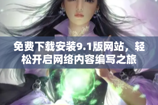 免费下载安装9.1版网站，轻松开启网络内容编写之旅