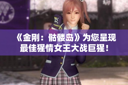 《金刚：骷髅岛》为您呈现最佳猩情女王大战巨猩！