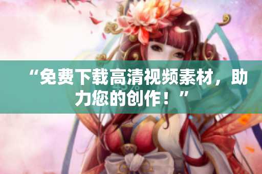 “免费下载高清视频素材，助力您的创作！”