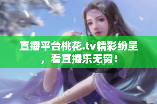 直播平台桃花.tv精彩纷呈，看直播乐无穷！