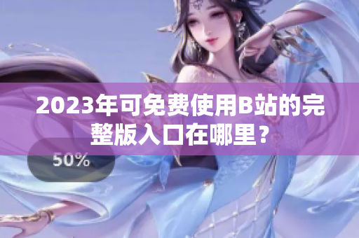 2023年可免费使用B站的完整版入口在哪里？