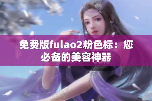 免费版fulao2粉色标：您必备的美容神器