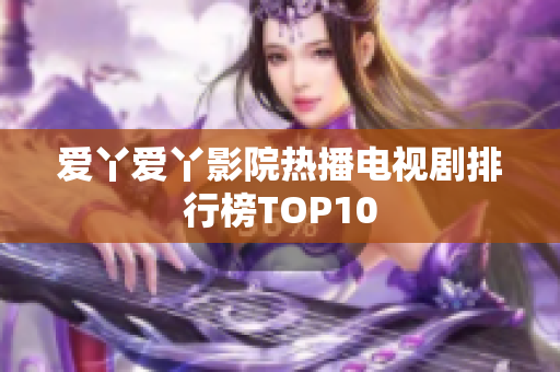 爱丫爱丫影院热播电视剧排行榜TOP10