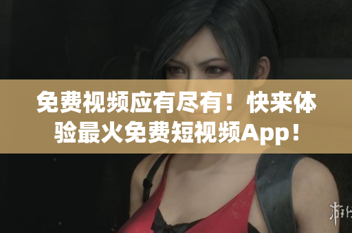 免费视频应有尽有！快来体验最火免费短视频App！
