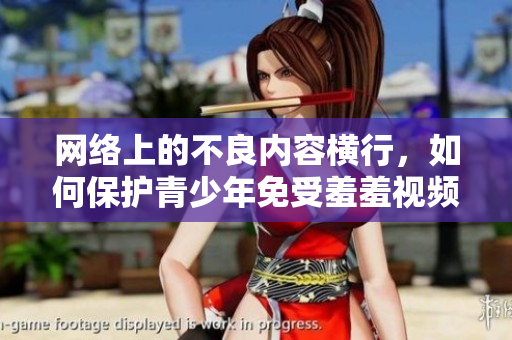 网络上的不良内容横行，如何保护青少年免受羞羞视频侵害？
