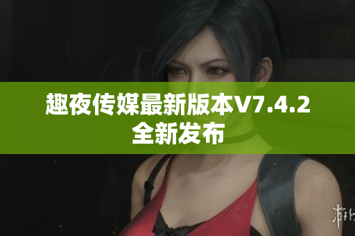 趣夜传媒最新版本V7.4.2全新发布