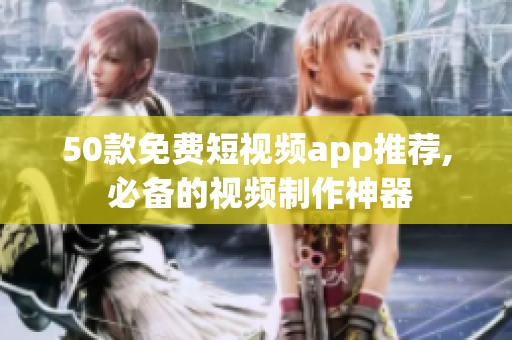 50款免费短视频app推荐, 必备的视频制作神器