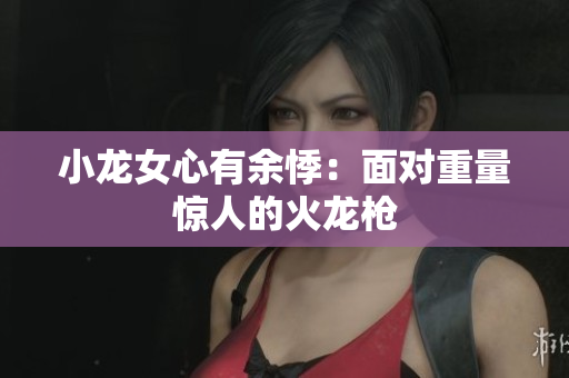 小龙女心有余悸：面对重量惊人的火龙枪