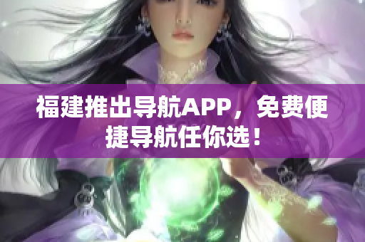 福建推出导航APP，免费便捷导航任你选！