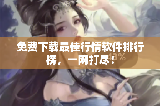 免费下载最佳行情软件排行榜，一网打尽！
