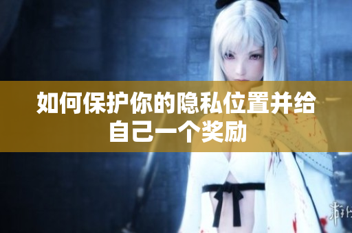 如何保护你的隐私位置并给自己一个奖励
